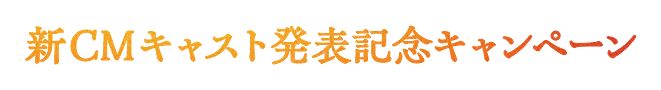 新CMキャスト発表記念キャンペーン