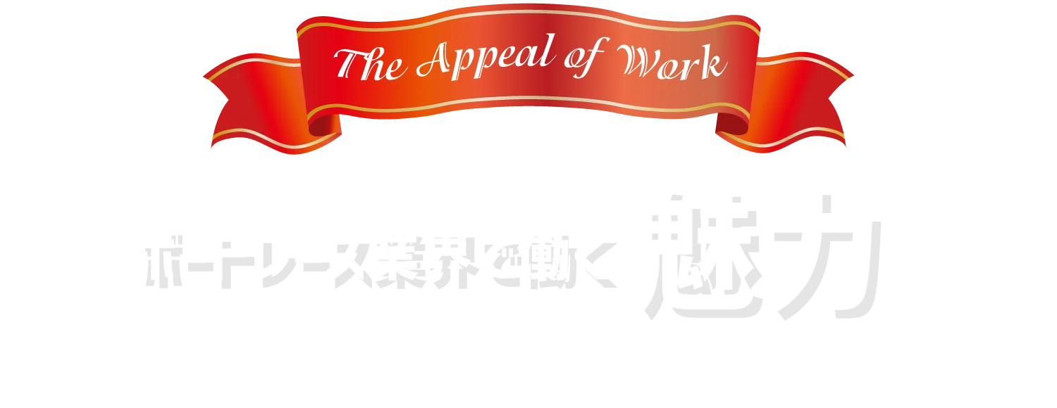 The Appeal of Work ボートレース業界で働く魅力