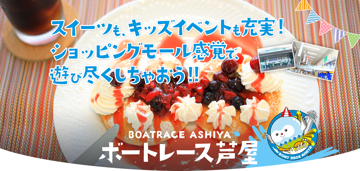 スイーツも、キッズイベントも充実！ショッピングモール感覚で、遊び尽くしちゃおう！！ボートレース芦屋