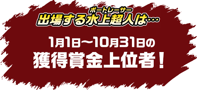 出場する水上超人は・・・1月1日〜10月31日の獲得賞金上位者！