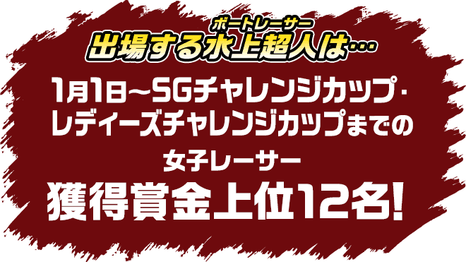 出場する水上超人は・・・1月1日〜SGチャレンジカップ・レディースチャレンジカップまでの女子レーサー獲得賞金上位12名！