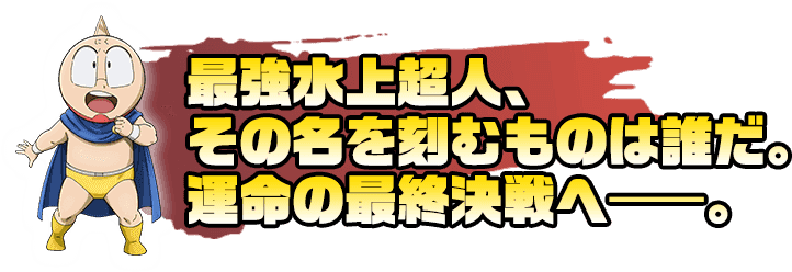 最強水上超人、その名を刻むものは誰だ。運命の最終決戦へ。