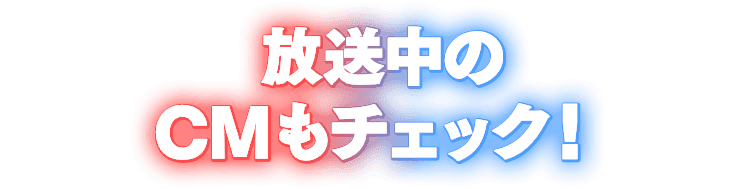 放送中のCMもチェック！