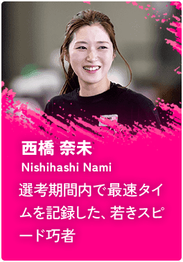 西橋 奈未 [Nishihashi Nami] 選考期間内で最速タイムを記録した、若きスピード巧者