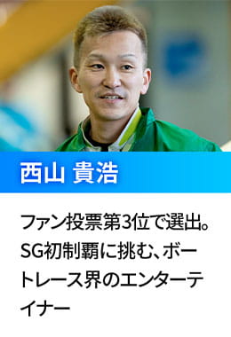 西山 貴浩  ファン投票第3位で選出。SG初制覇に挑む、ボートレース界のエンターテイナー