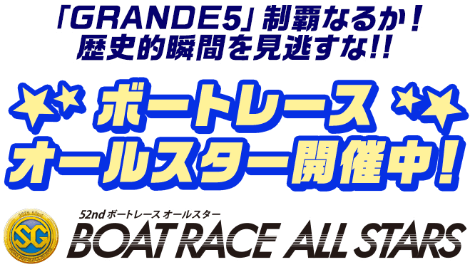 [「GRANDE5」制覇なるか！歴史的瞬間を見逃すな！！] ボートレースオールスター開催中！ 52nd BOATRACE ALL STARS