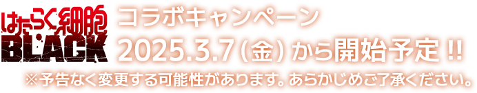 はたらく細胞BLACKコラボキャンペーン2025.3.7（金）から開始予定!!※予告なく変更する可能性があります。あらかじめご了承ください。