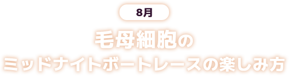 8月 毛母細胞のミッドナイトボートレースの楽しみ方