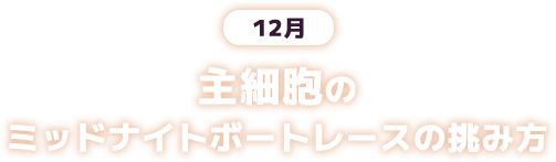 12月 主細胞のミッドナイトボートレースの挑み方