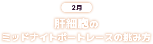 2月 肝細胞のミッドナイトボートレースの挑み方