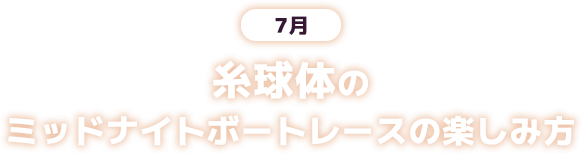 7月 糸球体のミッドナイトボートレースの楽しみ方