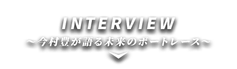 INTERVIEW ～今村豊が語る未来のボートレース～