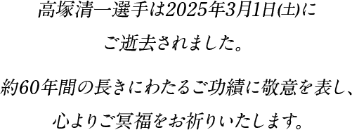 高塚清一選手は2025年3月1日(土)にご逝去されました。約60年間の長きにわたるご功績に敬意を表し、心よりご冥福をお祈りいたします。