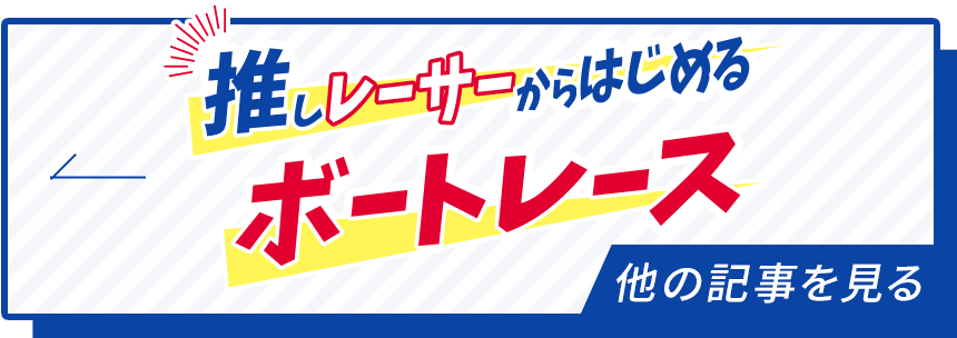 推しレーサーからはじめるボートレース 他の記事を見る