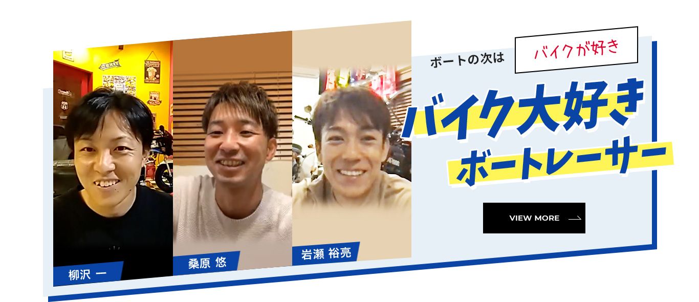 ボートの次は「バイクが好き」バイク大好きボートレーサー「柳沢 一」「桑原 悠」「岩瀬 裕亮」 VIEW MORE