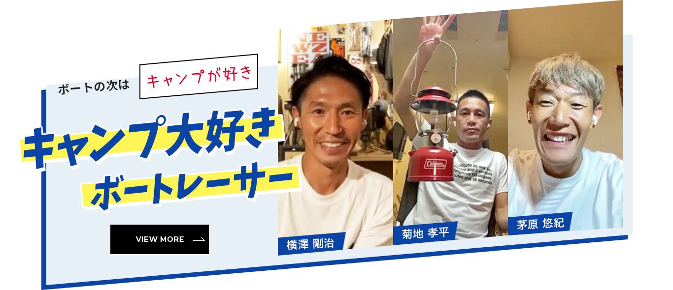 ボートの次は「キャンプが好き」キャンプ大好きボートレーサー「横澤 剛治」「菊地 孝平」「茅原 悠紀」 VIEW MORE
