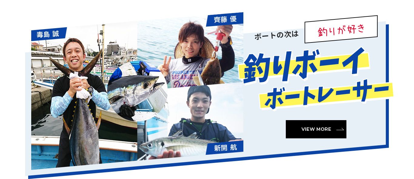 ボートの次は「釣りが好き」釣りボーイボートレーサー「毒島 誠」「齊藤 優」「新開 航」 VIEW MORE