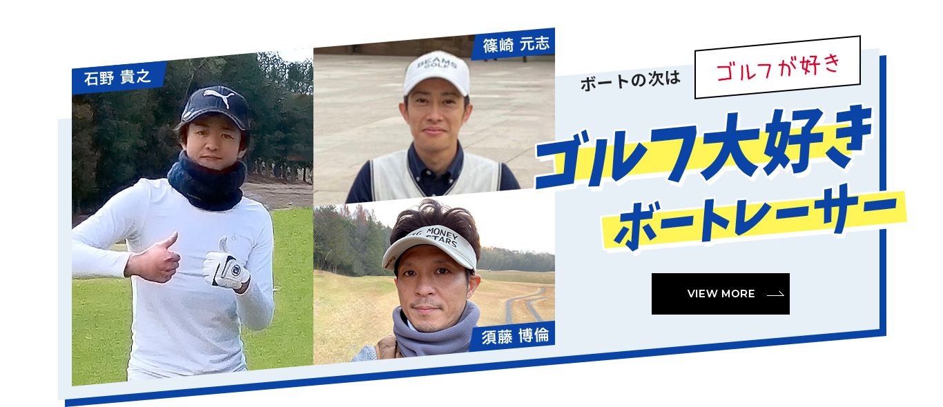 ボートの次は「ゴルフが好き」ゴルフ大好きボートレーサー「須藤 博倫」「石野 貴之」「篠崎 元志」 VIEW MORE