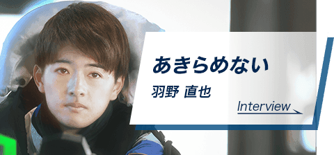 あきらめない　羽野 直也　Interview