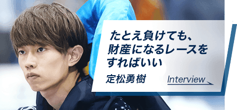たとえ負けても、財産になるレースをすればいい　定松 勇樹　Interview