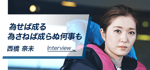 為せば成る 為さねば成らぬ何事も　西橋 奈未　Interview