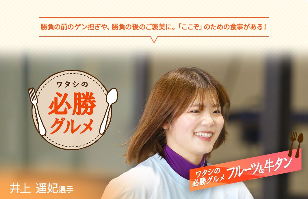 勝負の前のゲン担ぎや、勝負の後のご褒美に。「ここぞ」のための食事がある！ ワタシの必勝グルメ 井上遥妃選手