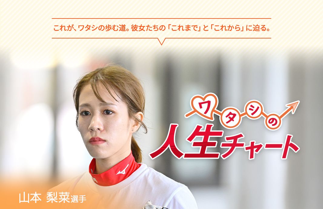 これが、ワタシの歩む道。彼女たちの「これまで」と「これから」に迫る。 ワタシの人生チャート 山本梨菜選手