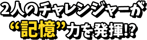 2人のチャレンジャーが記憶力を発揮！？