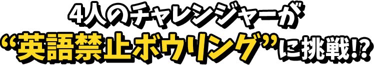 4人のチャレンジャーが英語禁止ボウリングに挑戦