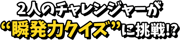 2人のチャレンジャーが瞬発力クイズを発揮！？