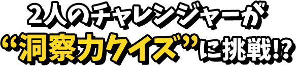 2人のチャレンジャーが洞察力クイズを発揮！？