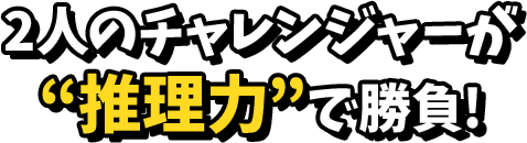 2人のチャレンジャーが推理力で勝負