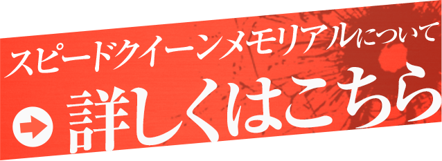 スピードクイーンメモリアルについて 詳しくはこちら