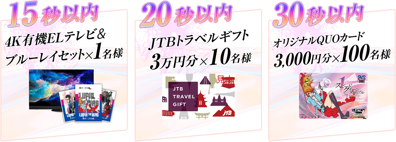 15秒以内 4K有機ELテレビ＆ブルーレイセット 1名様 | 20秒以内 JTBトラベルギフト3万円 10名様 | 30秒以内 オリジナルQUOカード3,000円分 100名様